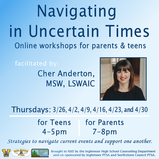 Navigating in Uncertain Times: Online workshops for parents and teens event graphic. Facilitated by Cher Anderton, MSW, LSWAIC; Thursdays: 3/26, 4/2, 4/9, 4/16, 4/23, and 4/30. Teen workshop 4-5pm; Parent workshop 7-8 pm. Strategies to navigate current events and support one another. Brought to NSD by the Inglemoor High School Counseling Department, and co-sponsored by Inglemoor PTSA and Northshore Council PTSA.