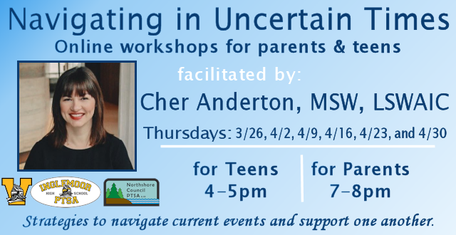 Navigating in Uncertain Times: Online workshops for parents and teens event graphic. Facilitated by Cher Anderton, MSW, LSWAIC; Thursdays: 3/26, 4/2, 4/9, 4/16, 4/23, and 4/30. Teen workshop 4-5pm; Parent workshop 7-8 pm. Strategies to navigate current events and support one another. Brought to NSD by the Inglemoor High School Counseling Department, and co-sponsored by Inglemoor PTSA and Northshore Council PTSA.